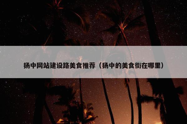扬中网站建设路美食推荐（扬中的美食街在哪里）