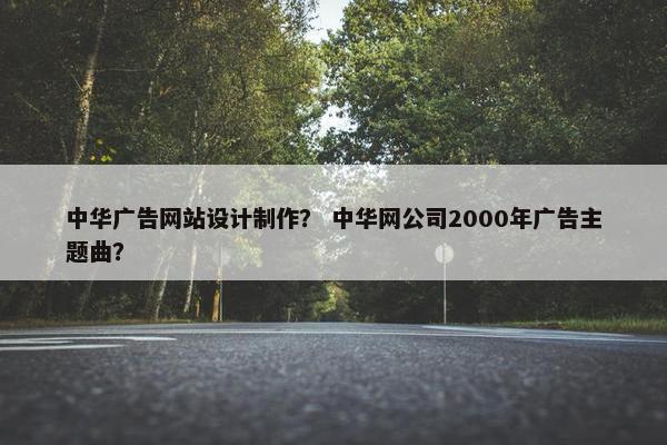 中华广告网站设计制作？ 中华网公司2000年广告主题曲？