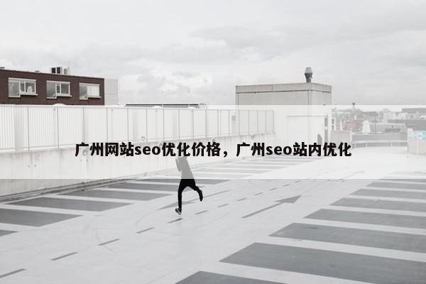 广州网站seo优化价格，广州seo站内优化