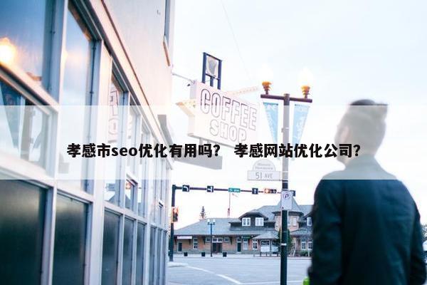 孝感市seo优化有用吗？ 孝感网站优化公司？