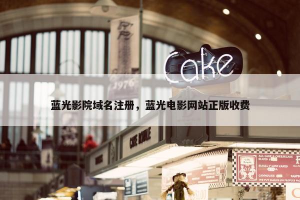 蓝光影院域名注册，蓝光电影网站正版收费