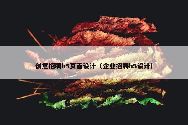 创意招聘h5页面设计（企业招聘h5设计）