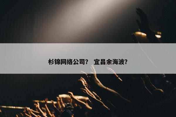 杉锦网络公司？ 宜昌余海波？