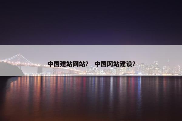中国建站网站？ 中国网站建设？