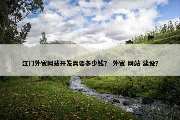 江门外贸网站开发需要多少钱？ 外贸 网站 建设？