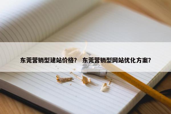 东莞营销型建站价格？ 东莞营销型网站优化方案？