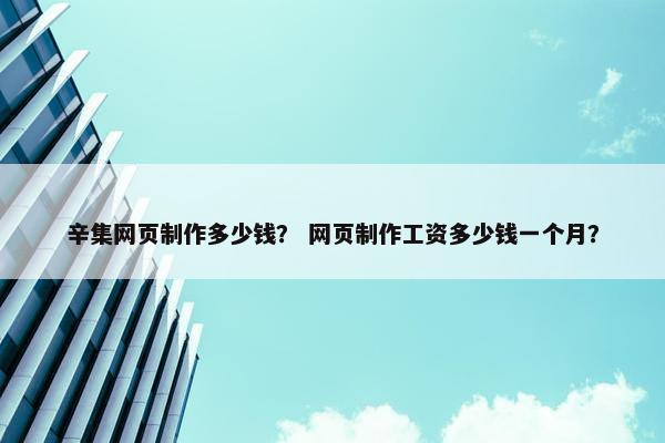 辛集网页制作多少钱？ 网页制作工资多少钱一个月？