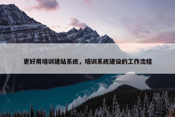 更好用培训建站系统，培训系统建设的工作流程