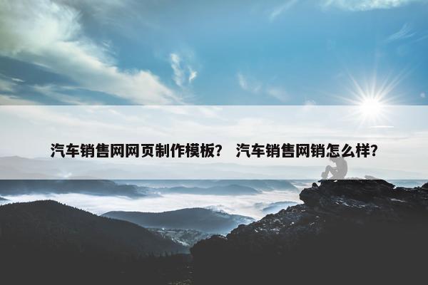 汽车销售网网页制作模板？ 汽车销售网销怎么样？