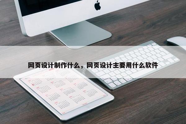 网页设计制作什么，网页设计主要用什么软件