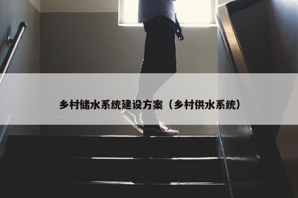 乡村储水系统建设方案（乡村供水系统）