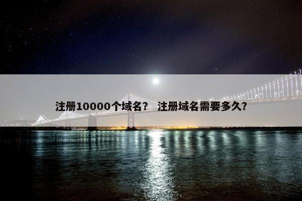 注册10000个域名？ 注册域名需要多久？