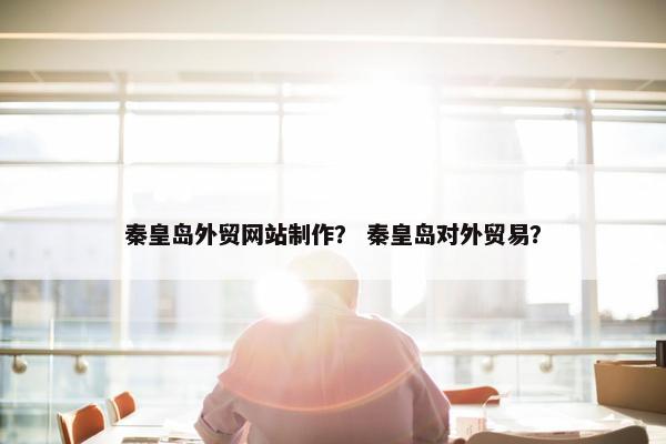 秦皇岛外贸网站制作？ 秦皇岛对外贸易？