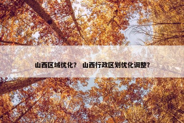 山西区域优化？ 山西行政区划优化调整？