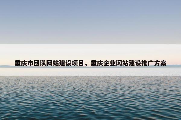 重庆市团队网站建设项目，重庆企业网站建设推广方案