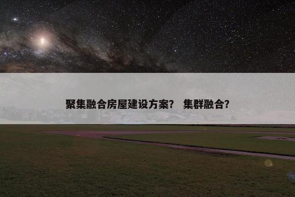 聚集融合房屋建设方案？ 集群融合？
