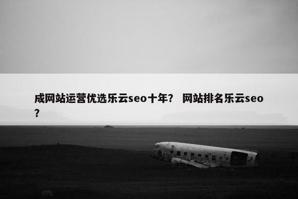 成网站运营优选乐云seo十年？ 网站排名乐云seo？