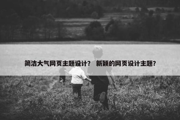 简洁大气网页主题设计？ 新颖的网页设计主题？
