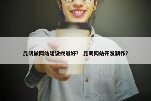 昆明做网站建设找谁好？ 昆明网站开发制作？