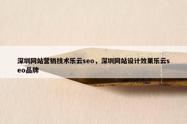 深圳网站营销技术乐云seo，深圳网站设计效果乐云seo品牌