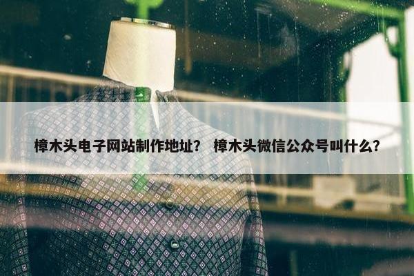 樟木头电子网站制作地址？ 樟木头微信公众号叫什么？