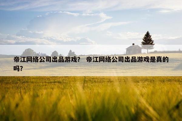 帝江网络公司出品游戏？ 帝江网络公司出品游戏是真的吗？