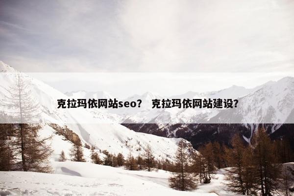 克拉玛依网站seo？ 克拉玛依网站建设？