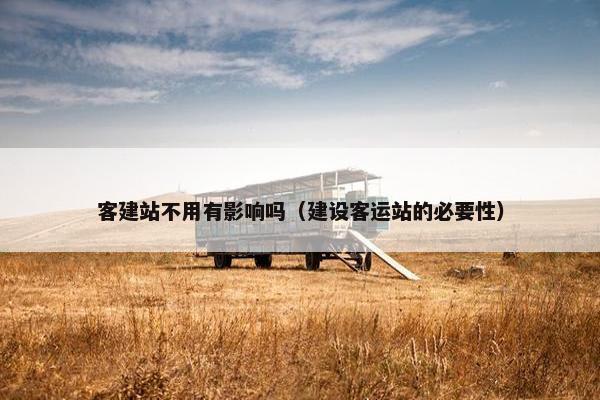 客建站不用有影响吗（建设客运站的必要性）