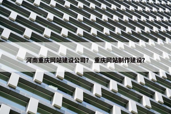 河南重庆网站建设公司？ 重庆网站制作建设？
