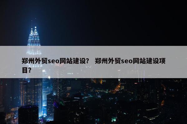 郑州外贸seo网站建设？ 郑州外贸seo网站建设项目？