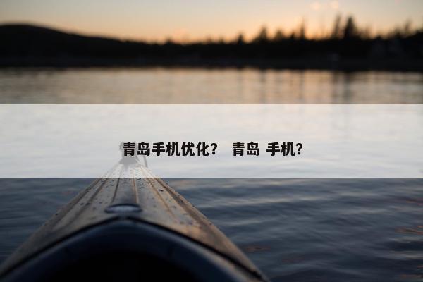 青岛手机优化？ 青岛 手机？