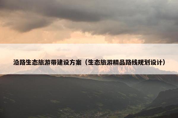 沿路生态旅游带建设方案（生态旅游精品路线规划设计）