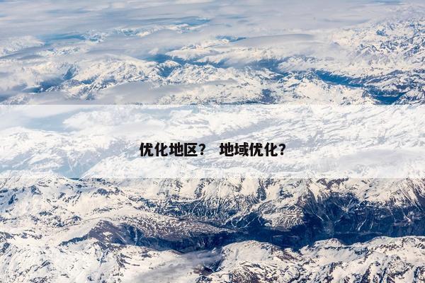优化地区？ 地域优化？