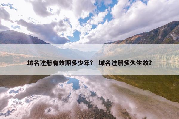 域名注册有效期多少年？ 域名注册多久生效？
