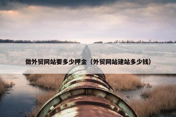 做外贸网站要多少押金（外贸网站建站多少钱）