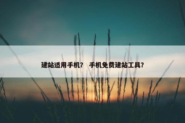 建站适用手机？ 手机免费建站工具？