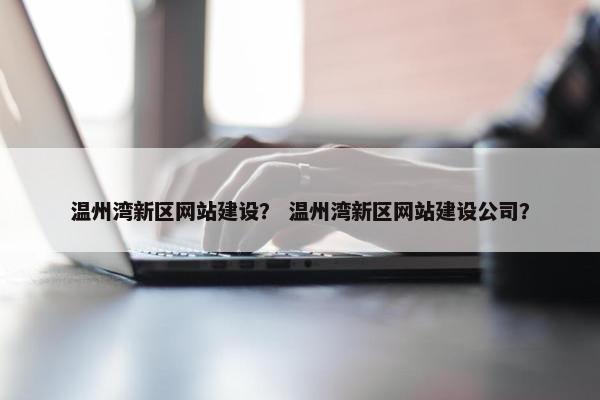 温州湾新区网站建设？ 温州湾新区网站建设公司？