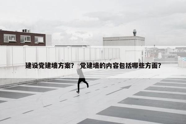建设党建墙方案？ 党建墙的内容包括哪些方面？