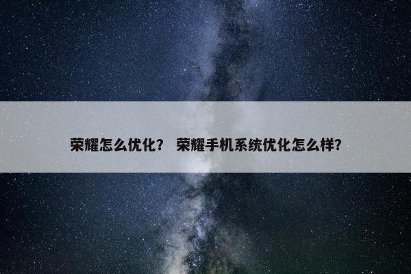 荣耀怎么优化？ 荣耀手机系统优化怎么样？