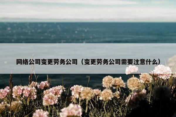 网络公司变更劳务公司（变更劳务公司需要注意什么）