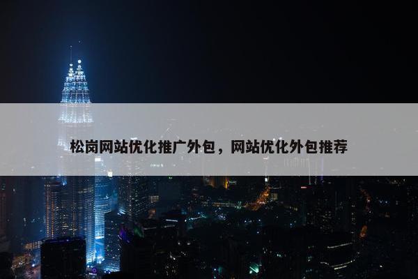 松岗网站优化推广外包，网站优化外包推荐