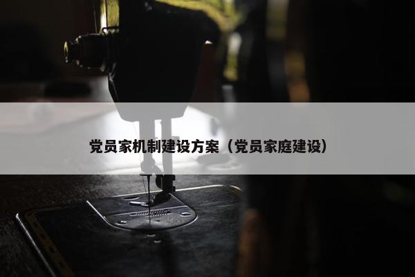党员家机制建设方案（党员家庭建设）