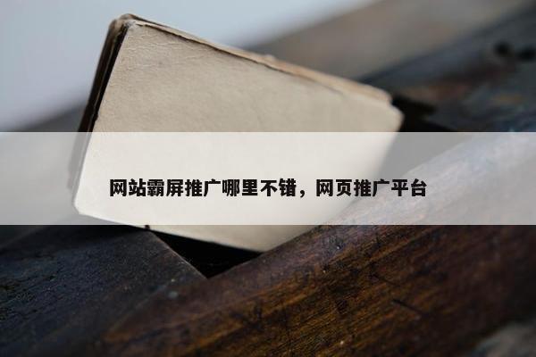 网站霸屏推广哪里不错，网页推广平台