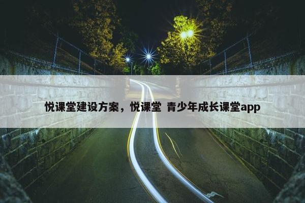 悦课堂建设方案，悦课堂 青少年成长课堂app