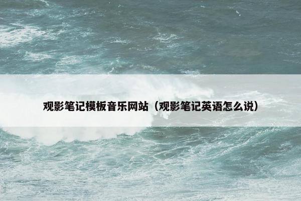 观影笔记模板音乐网站（观影笔记英语怎么说）