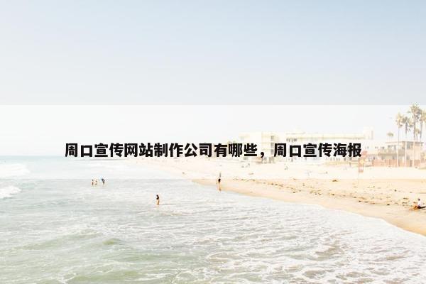 周口宣传网站制作公司有哪些，周口宣传海报