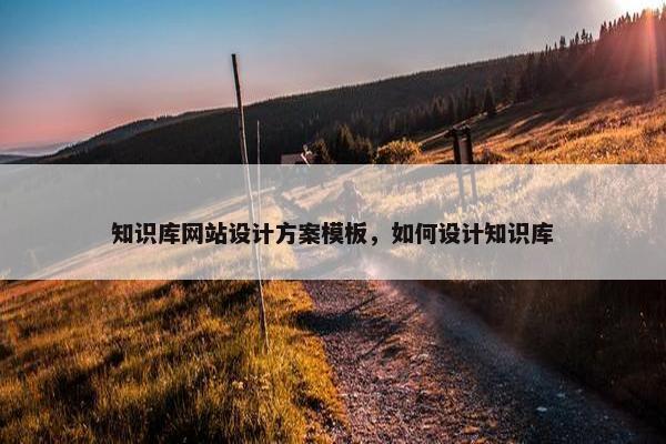 知识库网站设计方案模板，如何设计知识库