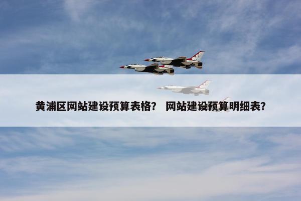 黄浦区网站建设预算表格？ 网站建设预算明细表？