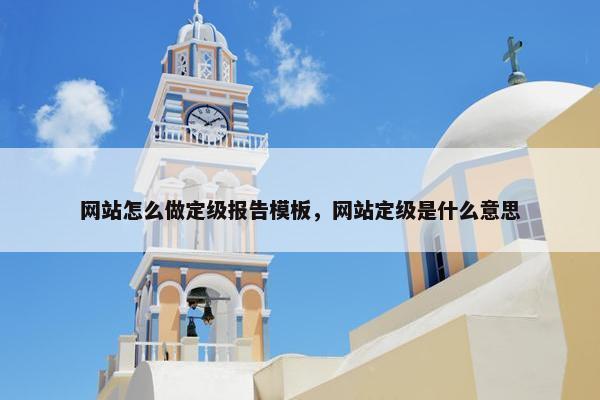 网站怎么做定级报告模板，网站定级是什么意思