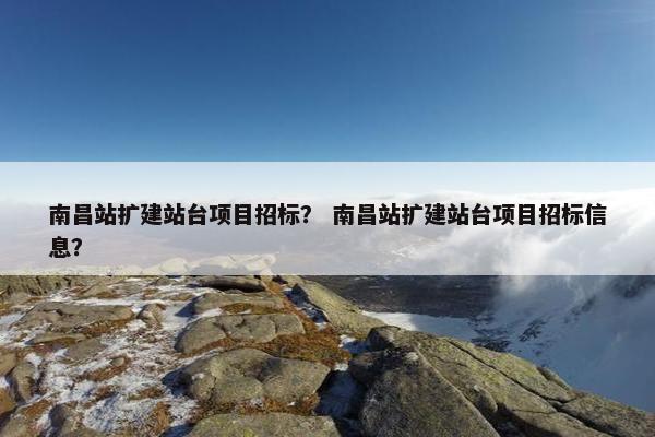 南昌站扩建站台项目招标？ 南昌站扩建站台项目招标信息？